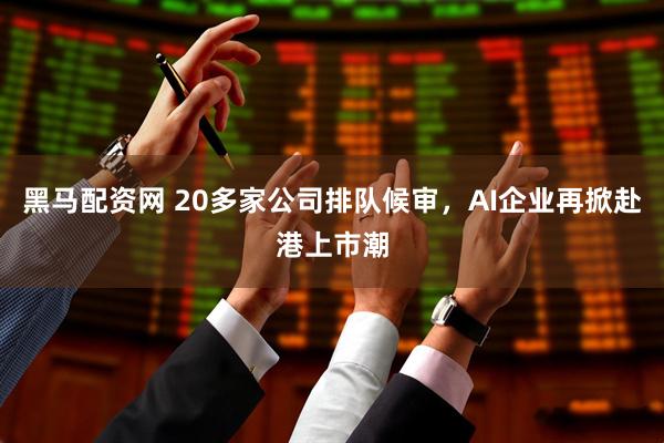 黑马配资网 20多家公司排队候审，AI企业再掀赴港上市潮