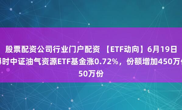 股票配资公司行业门户配资 【ETF动向】6月19日博时中证油气资源ETF基金涨0.72%，份额增加450万份