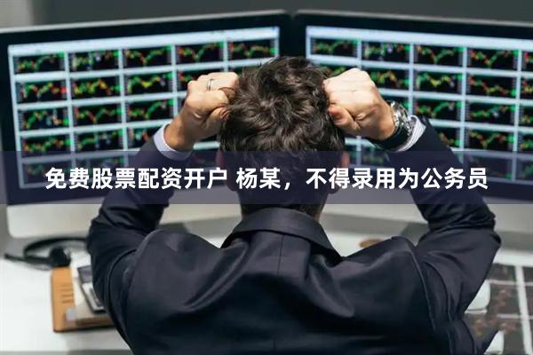 免费股票配资开户 杨某，不得录用为公务员