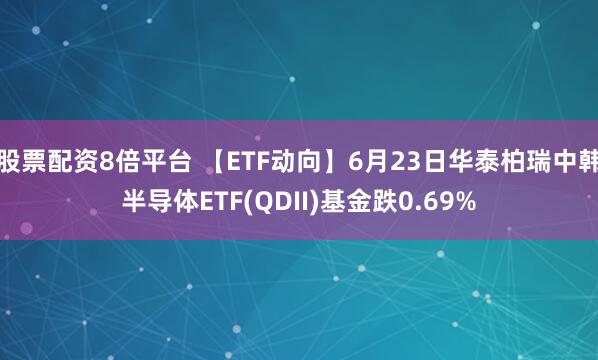 股票配资8倍平台 【ETF动向】6月23日华泰柏瑞中韩半导体ETF(QDII)基金跌0.69%