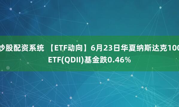 炒股配资系统 【ETF动向】6月23日华夏纳斯达克100ETF(QDII)基金跌0.46%