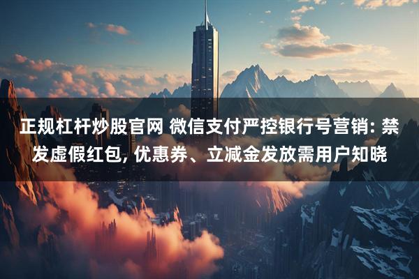 正规杠杆炒股官网 微信支付严控银行号营销: 禁发虚假红包, 优惠券、立减金发放需用户知晓