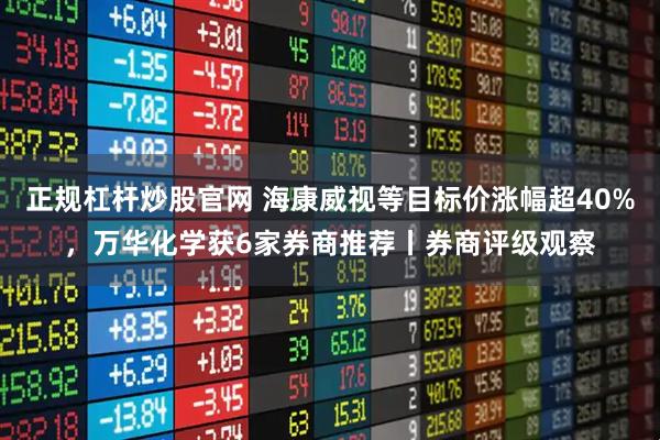 正规杠杆炒股官网 海康威视等目标价涨幅超40%，万华化学获6家券商推荐丨券商评级观察
