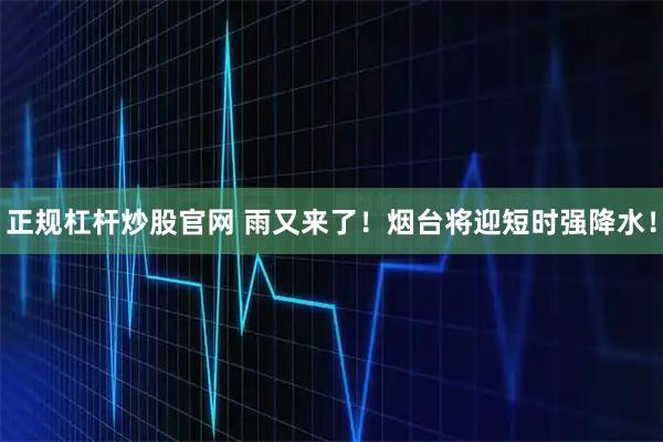 正规杠杆炒股官网 雨又来了！烟台将迎短时强降水！