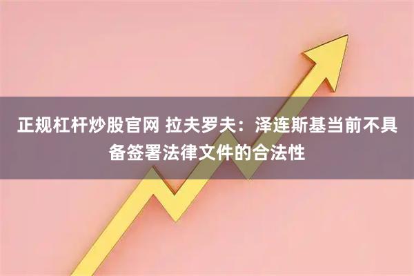 正规杠杆炒股官网 拉夫罗夫：泽连斯基当前不具备签署法律文件的合法性