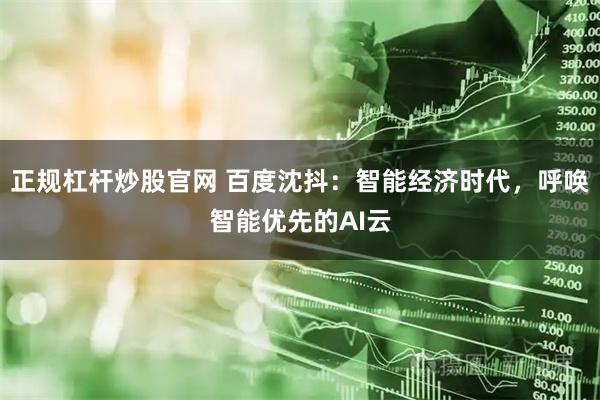 正规杠杆炒股官网 百度沈抖：智能经济时代，呼唤智能优先的AI云
