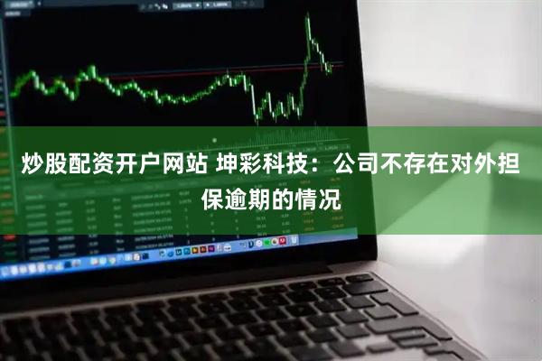 炒股配资开户网站 坤彩科技：公司不存在对外担保逾期的情况