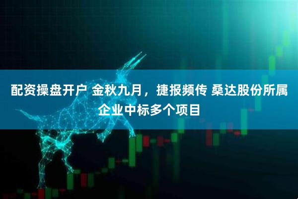 配资操盘开户 金秋九月，捷报频传 桑达股份所属企业中标多个项目
