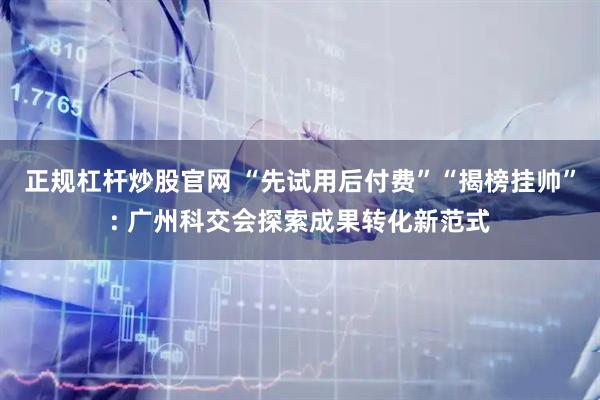 正规杠杆炒股官网 “先试用后付费”“揭榜挂帅”: 广州科交会探索成果转化新范式