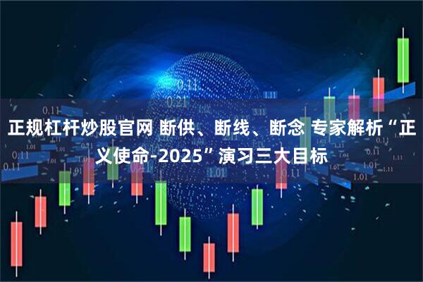 正规杠杆炒股官网 断供、断线、断念 专家解析“正义使命-2025”演习三大目标
