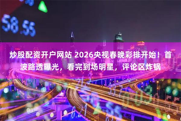 炒股配资开户网站 2026央视春晚彩排开始！首波路透曝光，看完到场明星，评论区炸锅