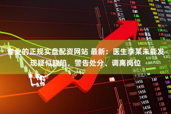 专业的正规实盘配资网站 最新：医生李某未能发现疑似缺陷，警告处分、调离岗位
