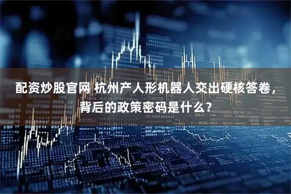 配资炒股官网 杭州产人形机器人交出硬核答卷，背后的政策密码是什么？